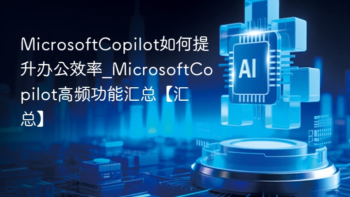 Microsoft Copilot如何提升办公效率？高频功能全解析