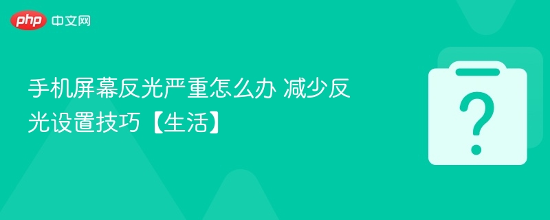 手机屏幕反光怎么处理 反光设置技巧分享