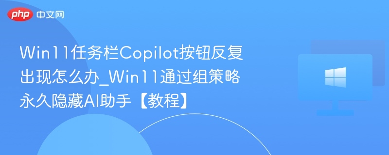 Win11 Copilot按钮频繁弹出怎么处理