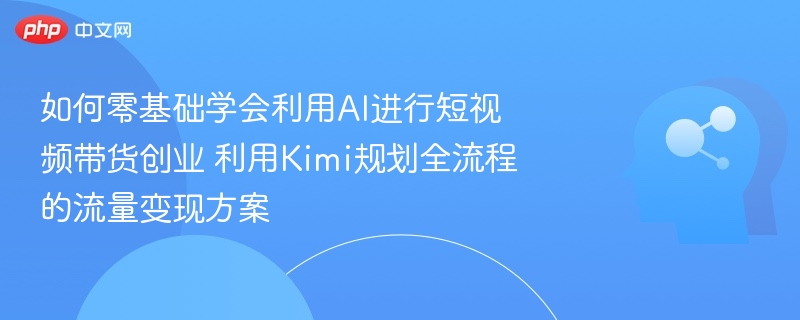 零基础学AI短视频带货，Kimi规划变现全流程