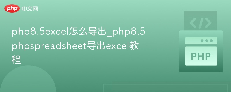 php8.5excel怎么导出_php8.5phpspreadsheet导出excel教程