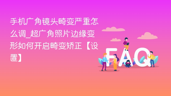 手机广角镜头畸变怎么调？超广角照片变形怎么矫正