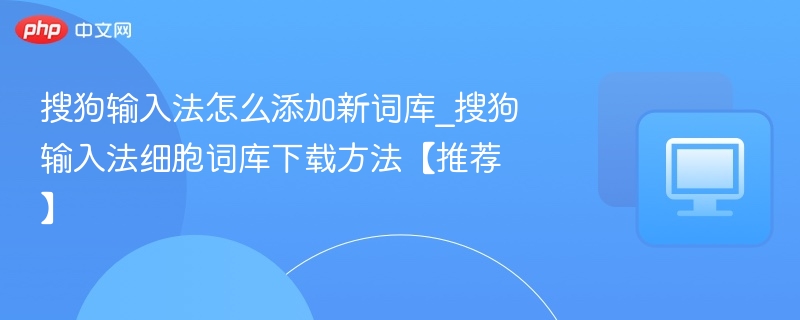 搜狗输入法怎么添加新词库_搜狗输入法细胞词库下载方法【推荐】