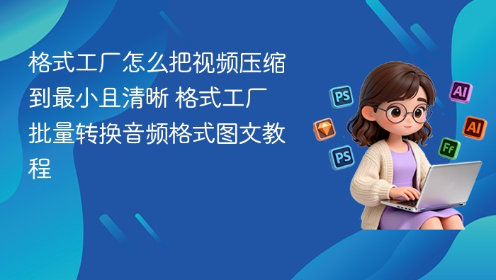 格式工厂视频压缩技巧 音频批量转换教程