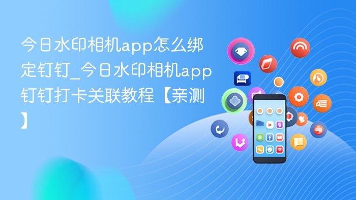 今日水印相机app怎么绑定钉钉_今日水印相机app钉钉打卡关联教程【亲测】