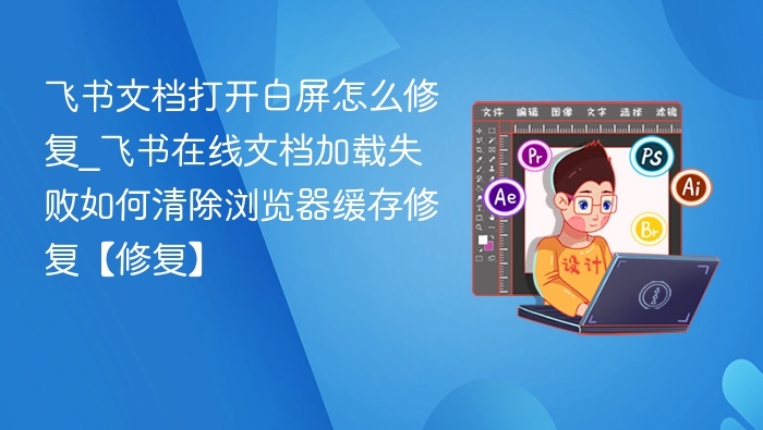 飞书文档白屏怎么解决\_清除缓存修复方法