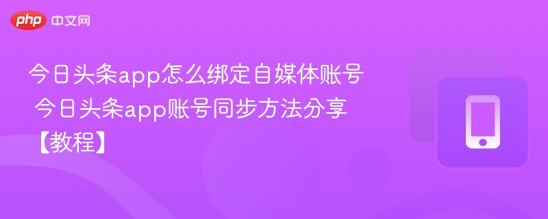 今日头条app怎么绑定自媒体账号 今日头条app账号同步方法分享【教程】