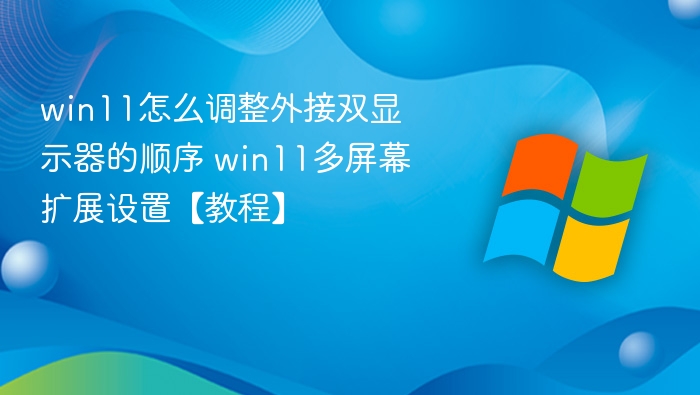 win11怎么调整外接双显示器的顺序 win11多屏幕扩展设置【教程】