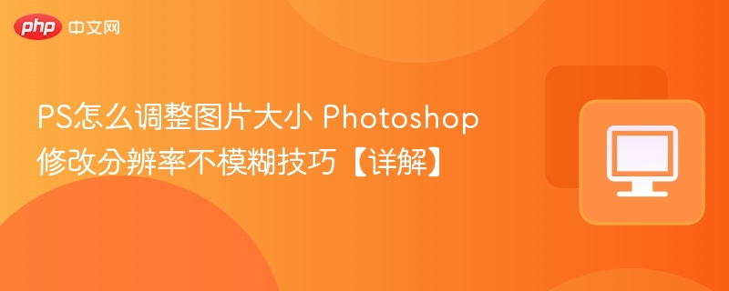 PS怎么调整图片大小 Photoshop修改分辨率不模糊技巧【详解】