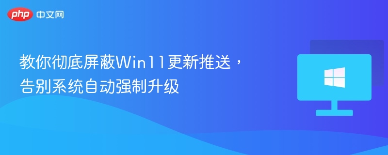 Win11更新推送屏蔽教程，彻底告别强制升级