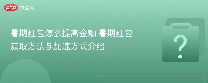 暑期红包怎么拿更多 暑期红包获取与加速攻略