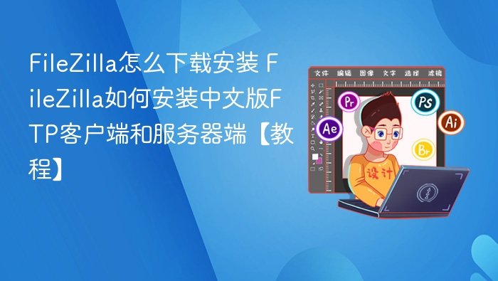 FileZilla怎么下载安装 FileZilla如何安装中文版FTP客户端和服务器端【教程】