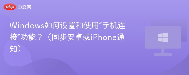 Windows如何设置和使用“手机连接”功能?(同步安卓或iPhone通知)