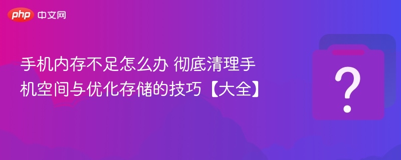 手机内存不足怎么处理 清理与优化技巧大全