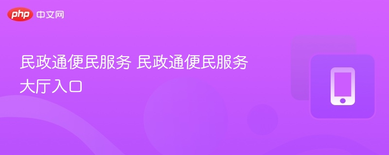 民政通便民服务入口及使用指南