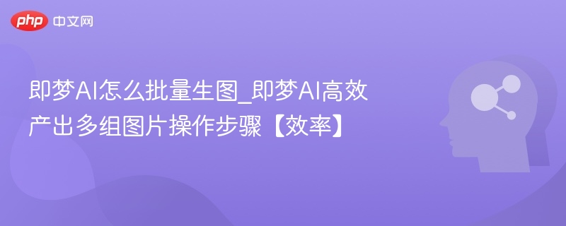即梦AI批量生图教程及操作技巧