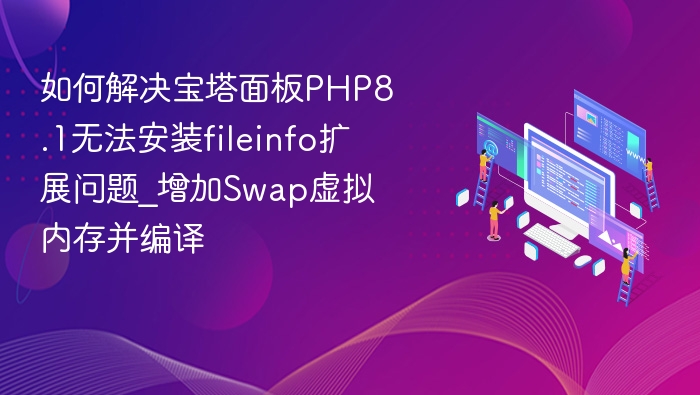 如何解决宝塔面板PHP8.1无法安装fileinfo扩展问题_增加Swap虚拟内存并编译