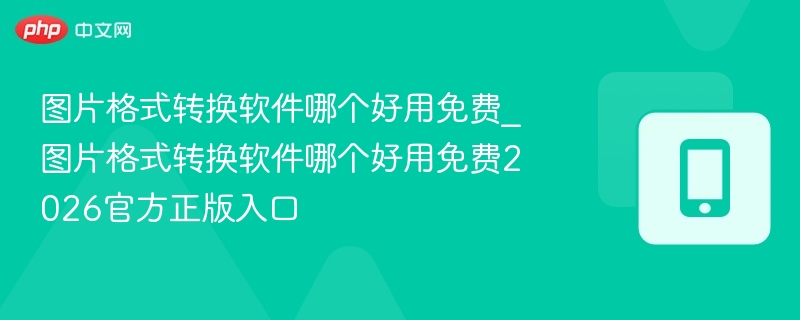 图片格式转换软件哪个好用免费_图片格式转换软件哪个好用免费2026官方正版入口
