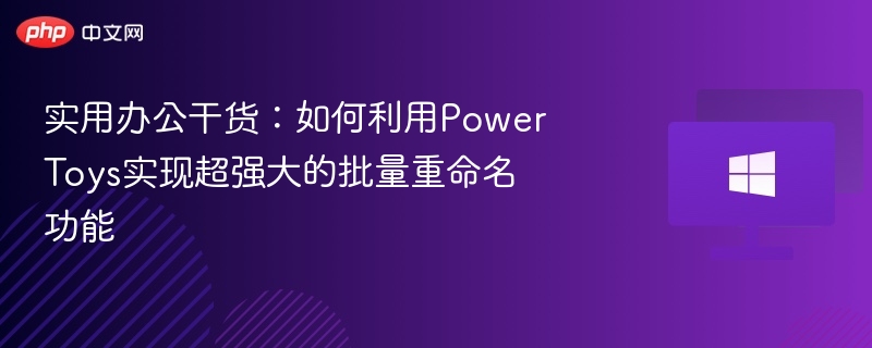 实用办公干货：如何利用PowerToys实现超强大的批量重命名功能