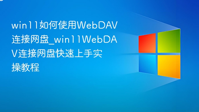 win11如何使用WebDAV连接网盘_win11WebDAV连接网盘快速上手实操教程