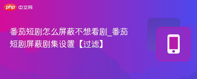 番茄短剧怎么屏蔽不想看剧_番茄短剧屏蔽剧集设置【过滤】