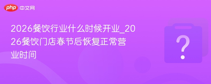2026餐饮行业什么时候开业_2026餐饮门店春节后恢复正常营业时间