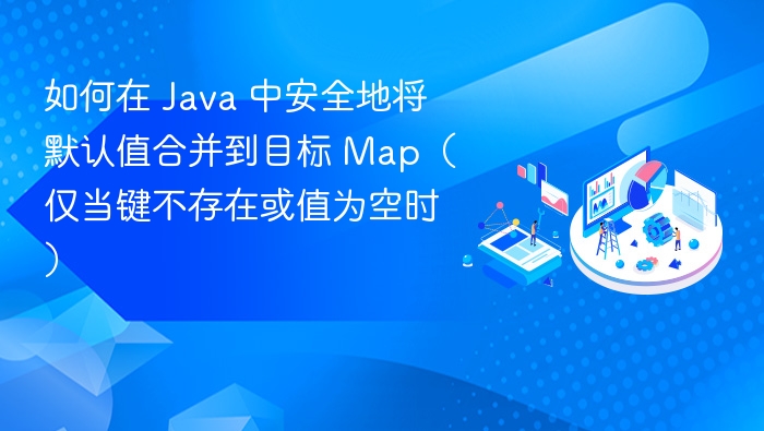 如何在 Java 中安全地将默认值合并到目标 Map(仅当键不存在或值为空时)