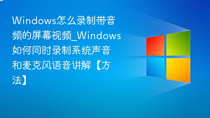 Windows怎么录制带音频的屏幕视频_Windows如何同时录制系统声音和麦克风语音讲解【方法】