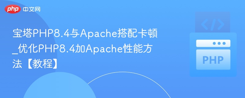 宝塔PHP8.4与Apache搭配卡顿_优化PHP8.4加Apache性能方法【教程】