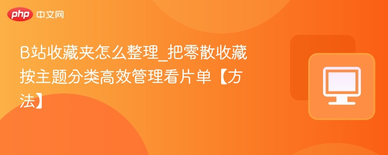 B站收藏夹怎么整理\_按主题分类高效管理看片单方法