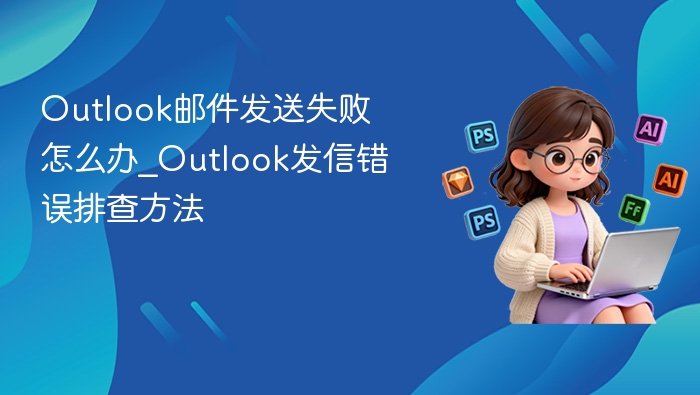 Outlook邮件发送失败怎么办_Outlook发信错误排查方法