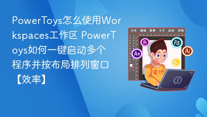 PowerToys怎么使用Workspaces工作区 PowerToys如何一键启动多个程序并按布局排列窗口【效率】