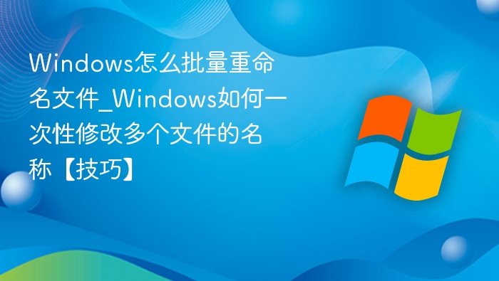 Windows怎么批量重命名文件_Windows如何一次性修改多个文件的名称【技巧】