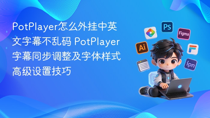PotPlayer怎么外挂中英文字幕不乱码 PotPlayer字幕同步调整及字体样式高级设置技巧