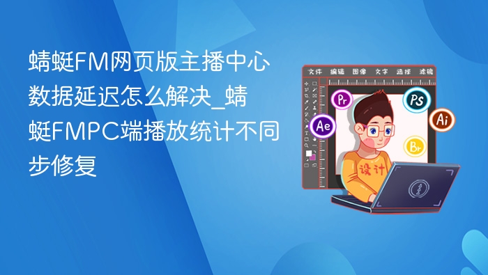 蜻蜓FM网页版主播中心数据延迟怎么解决_蜻蜓FMPC端播放统计不同步修复