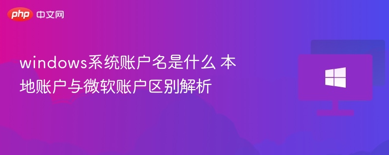 Windows账户名是什么？本地与微软账户区别详解