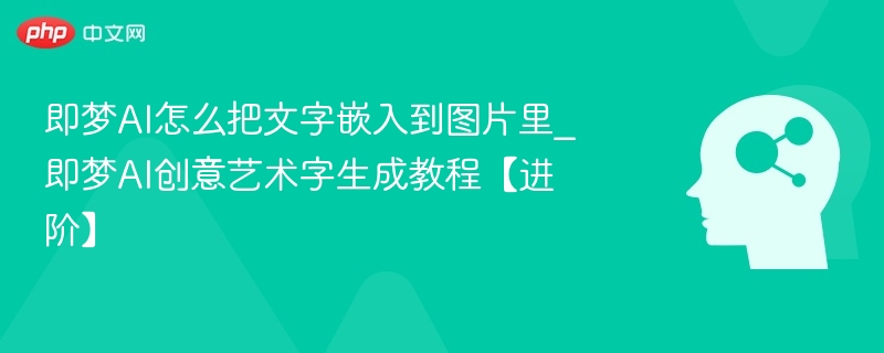 即梦AI怎么把文字嵌入到图片里_即梦AI创意艺术字生成教程【进阶】