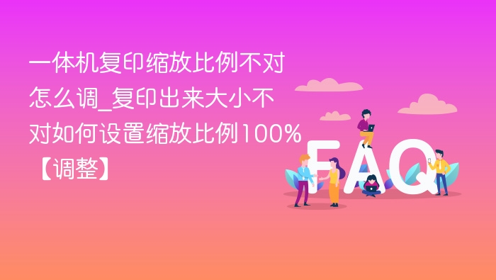 一体机复印比例不对怎么调？100%设置方法详解