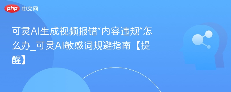 可灵AI生成视频报错“内容违规”怎么办_可灵AI敏感词规避指南【提醒】