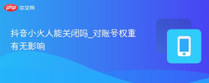 抖音小火人能关吗？影响账号权重吗