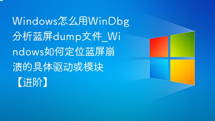 Windows怎么用WinDbg分析蓝屏dump文件_Windows如何定位蓝屏崩溃的具体驱动或模块【进阶】