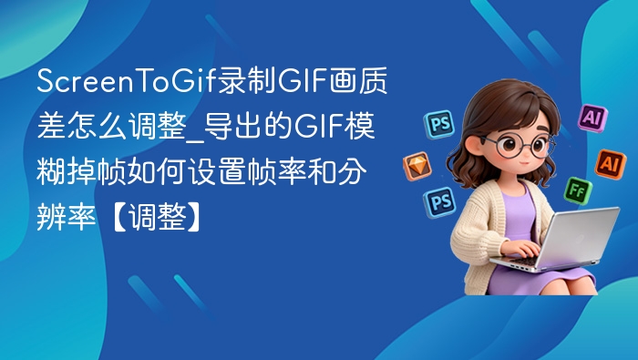 ScreenToGif画质差怎么调\_GIF模糊掉帧设置方法