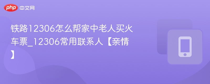 12306帮老人买票方法及亲情联系人设置