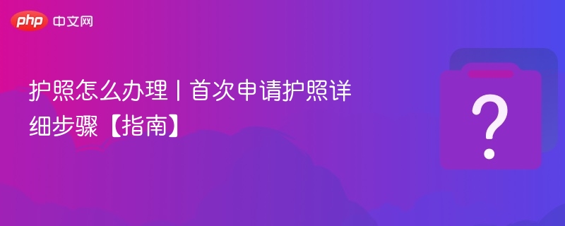 首次办护照步骤详解【指南】