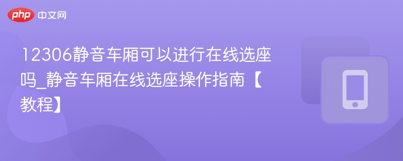 12306静音车厢能选座吗？选座教程详解
