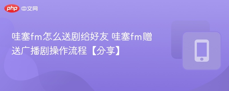 哇塞FM怎么送剧给好友？操作流程分享
