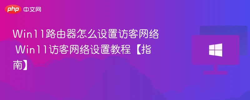 Win11路由器怎么设置访客网络 Win11访客网络设置教程【指南】