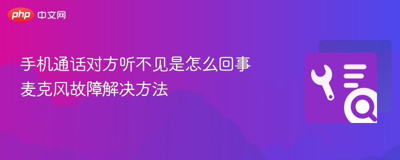 手机通话对方听不见？麦克风故障解决方法