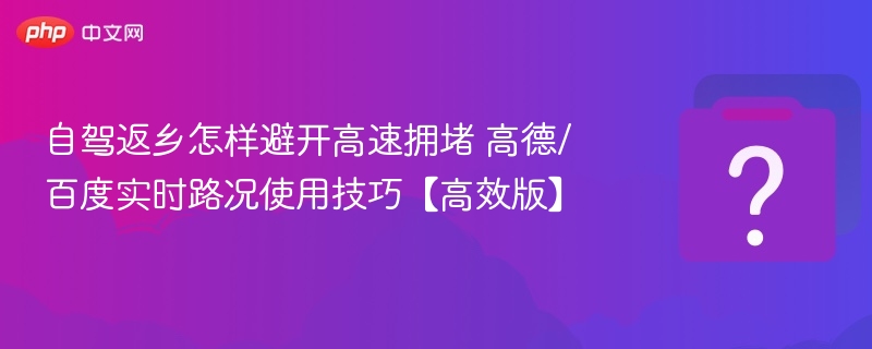 自驾返乡怎样避开高速拥堵 高德/百度实时路况使用技巧【高效版】