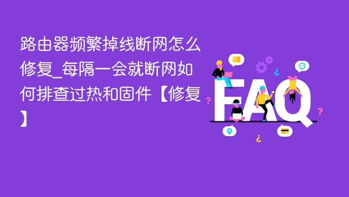 路由器频繁掉线断网怎么修复_每隔一会就断网如何排查过热和固件【修复】